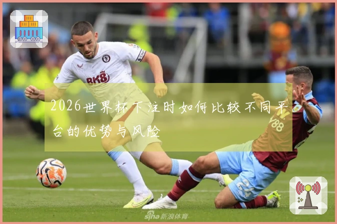 2026世界杯下注时如何比较不同平台的优势与风险