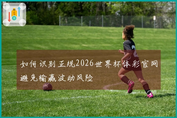 如何识别正规2026世界杯体彩官网避免输赢波动风险