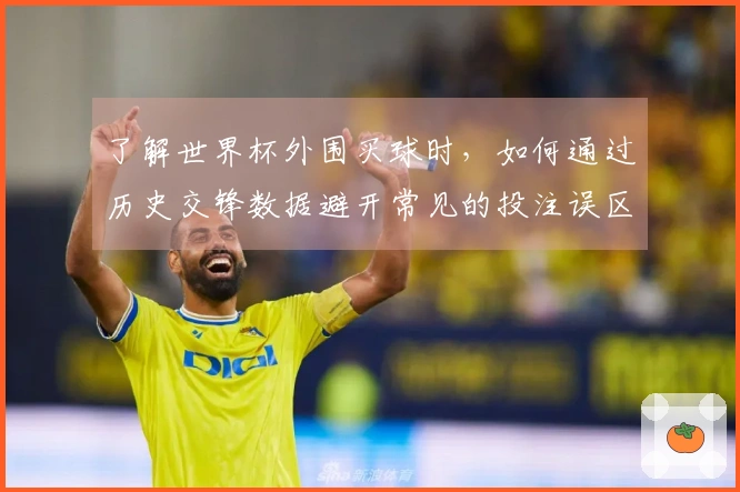 了解世界杯外围买球时，如何通过历史交锋数据避开常见的投注误区