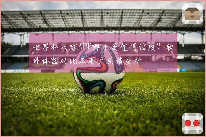 世界杯买球APP哪个更值得信赖？软件体验对比及用户反馈分析