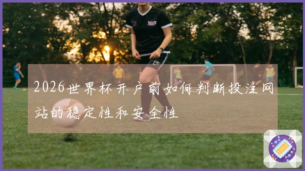 2026世界杯开户前如何判断投注网站的稳定性和安全性